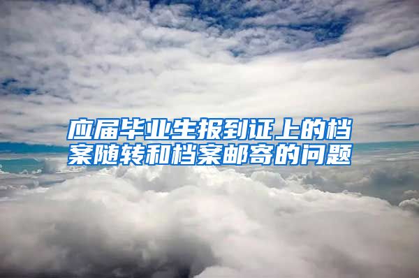 应届毕业生报到证上的档案随转和档案邮寄的问题