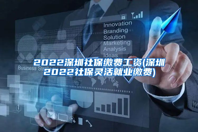 2022深圳社保缴费工资(深圳2022社保灵活就业缴费)