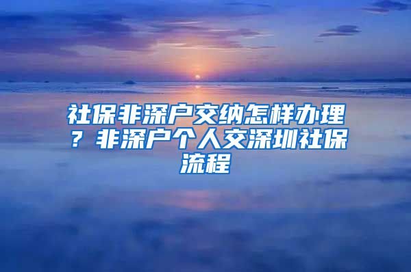 社保非深户交纳怎样办理？非深户个人交深圳社保流程