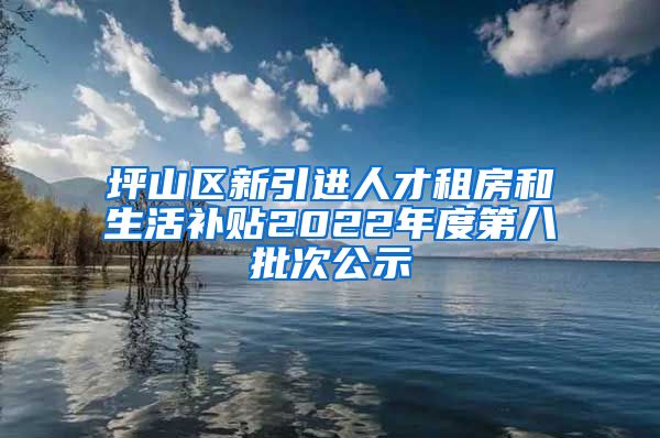 坪山区新引进人才租房和生活补贴2022年度第八批次公示