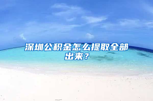 深圳公积金怎么提取全部出来？