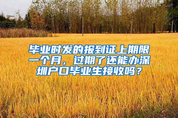 毕业时发的报到证上期限一个月，过期了还能办深圳户口毕业生接收吗？