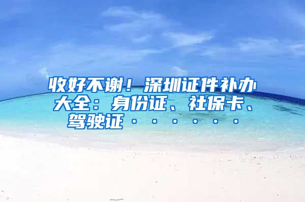 收好不谢！深圳证件补办大全：身份证、社保卡、驾驶证······