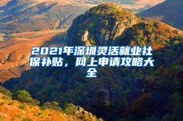 2021年深圳灵活就业社保补贴，网上申请攻略大全