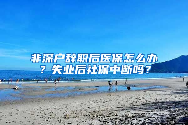 非深户辞职后医保怎么办？失业后社保中断吗？