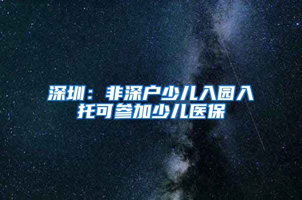 深圳：非深户少儿入园入托可参加少儿医保