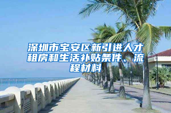 深圳市宝安区新引进人才租房和生活补贴条件、流程材料