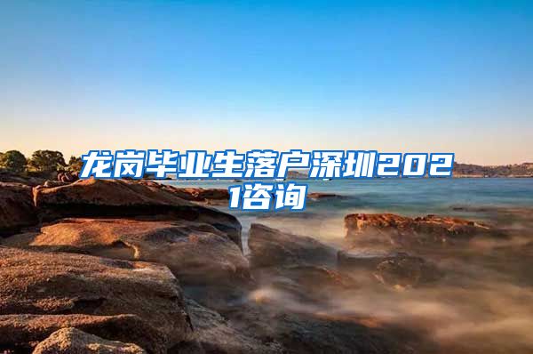 龙岗毕业生落户深圳2021咨询