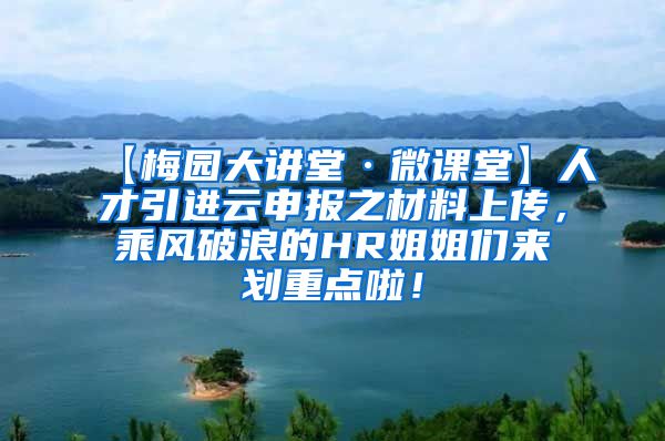 【梅园大讲堂·微课堂】人才引进云申报之材料上传，乘风破浪的HR姐姐们来划重点啦！