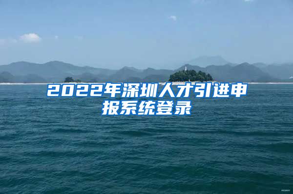 2022年深圳人才引进申报系统登录