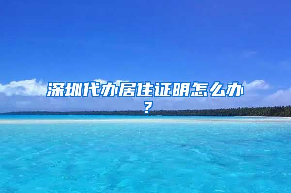 深圳代办居住证明怎么办？