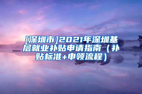 [深圳市]2021年深圳基层就业补贴申请指南（补贴标准+申领流程）