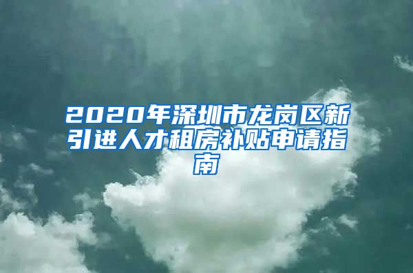 2020年深圳市龙岗区新引进人才租房补贴申请指南