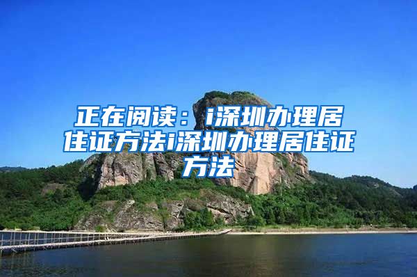 正在阅读：i深圳办理居住证方法i深圳办理居住证方法