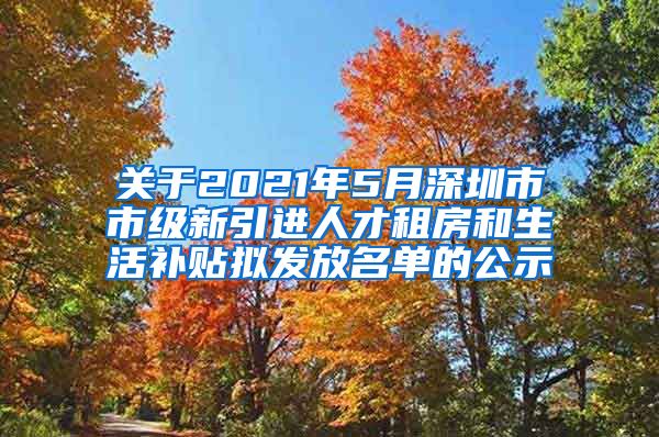 关于2021年5月深圳市市级新引进人才租房和生活补贴拟发放名单的公示