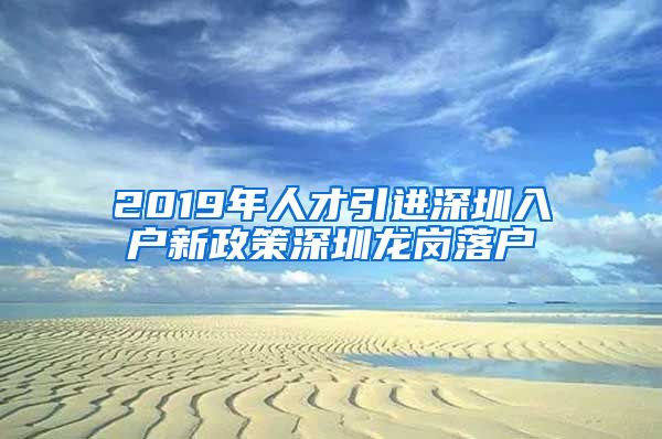 2019年人才引进深圳入户新政策深圳龙岗落户