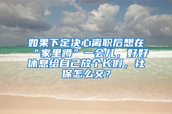 如果下定决心离职后想在“家里蹲”一会儿，好好休息给自己放个长假，社保怎么交？