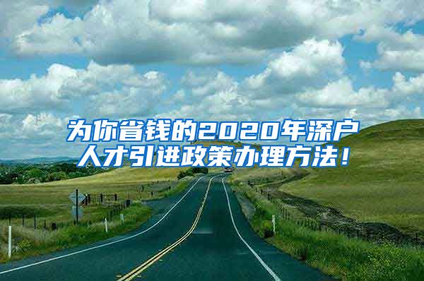 为你省钱的2020年深户人才引进政策办理方法！