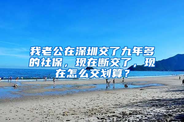 我老公在深圳交了九年多的社保，现在断交了，现在怎么交划算？