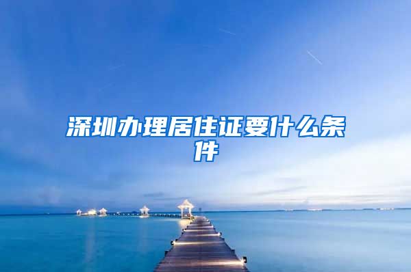 深圳办理居住证要什么条件