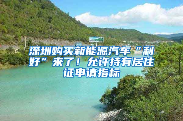 深圳购买新能源汽车“利好”来了！允许持有居住证申请指标