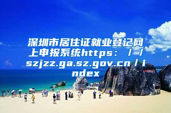 深圳市居住证就业登记网上申报系统https：／／szjzz.ga.sz.gov.cn／index