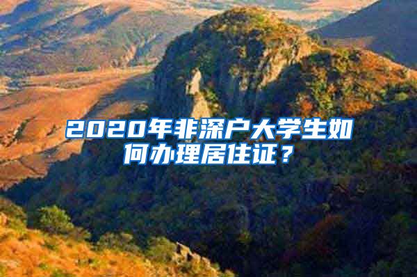 2020年非深户大学生如何办理居住证？