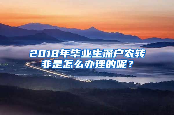 2018年毕业生深户农转非是怎么办理的呢？