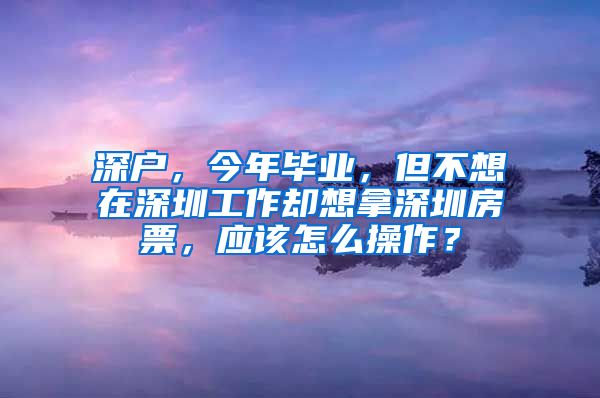 深户，今年毕业，但不想在深圳工作却想拿深圳房票，应该怎么操作？