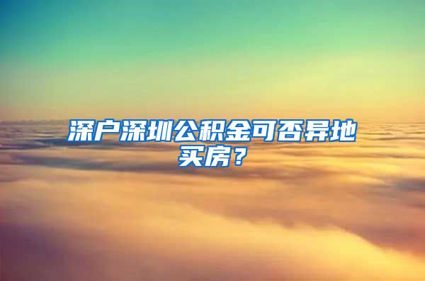 深户深圳公积金可否异地买房？