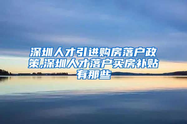 深圳人才引进购房落户政策,深圳人才落户买房补贴有那些