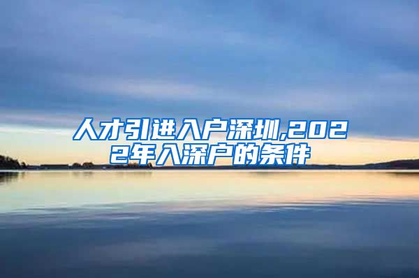 人才引进入户深圳,2022年入深户的条件