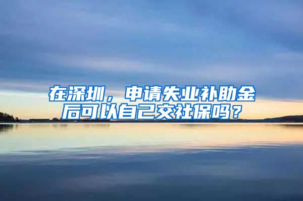 在深圳，申请失业补助金后可以自己交社保吗？