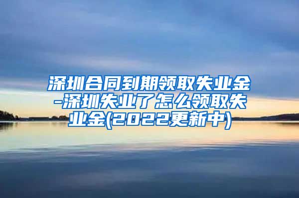 深圳合同到期领取失业金-深圳失业了怎么领取失业金(2022更新中)