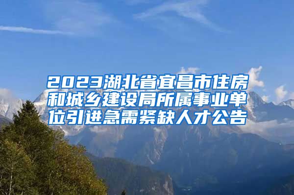 2023湖北省宜昌市住房和城乡建设局所属事业单位引进急需紧缺人才公告