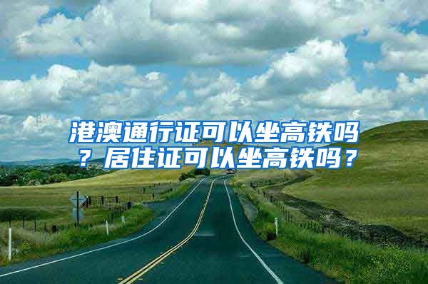 港澳通行证可以坐高铁吗？居住证可以坐高铁吗？