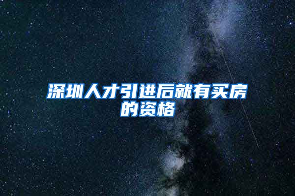 深圳人才引进后就有买房的资格