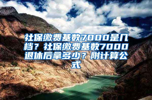 社保缴费基数7000是几档？社保缴费基数7000退休后拿多少？附计算公式