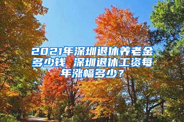 2021年深圳退休养老金多少钱 深圳退休工资每年涨幅多少？