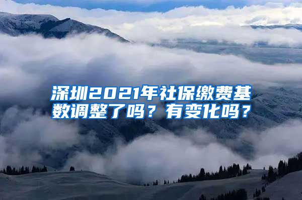 深圳2021年社保缴费基数调整了吗？有变化吗？