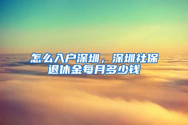 怎么入户深圳，深圳社保退休金每月多少钱