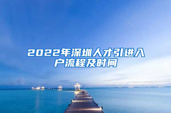 2022年深圳人才引进入户流程及时间