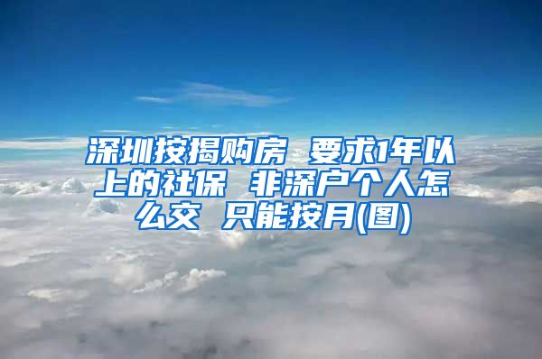 深圳按揭购房 要求1年以上的社保 非深户个人怎么交 只能按月(图)