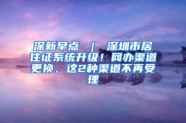 深新早点 ｜ 深圳市居住证系统升级！网办渠道更换，这2种渠道不再受理