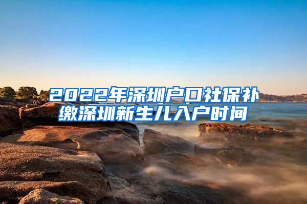 2022年深圳户口社保补缴深圳新生儿入户时间