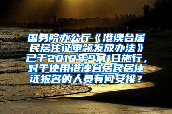 国务院办公厅《港澳台居民居住证申领发放办法》已于2018年9月1日施行，对于使用港澳台居民居住证报名的人员有何安排？