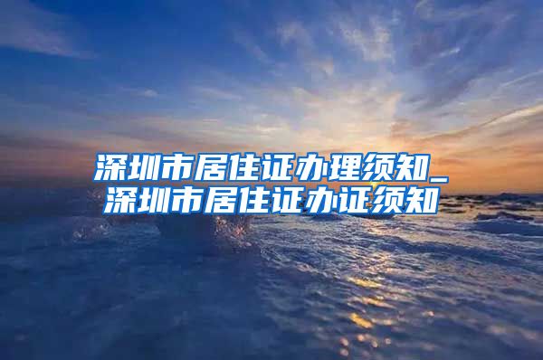 深圳市居住证办理须知_深圳市居住证办证须知