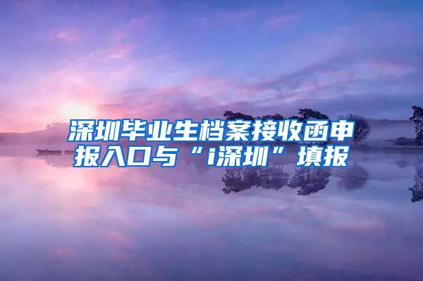 深圳毕业生档案接收函申报入口与“i深圳”填报