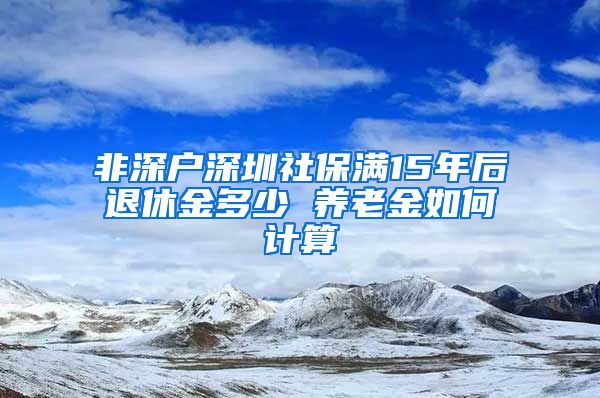 非深户深圳社保满15年后退休金多少 养老金如何计算