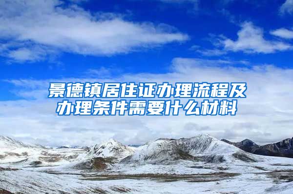 景德镇居住证办理流程及办理条件需要什么材料